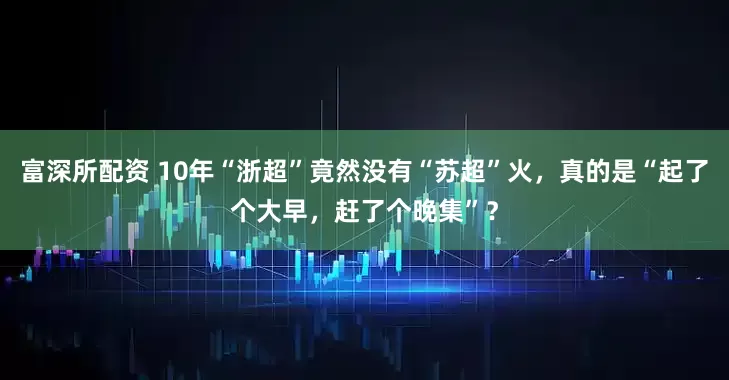 富深所配资 10年“浙超”竟然没有“苏超”火，真的是“起了个大早，赶了个晚集”？
