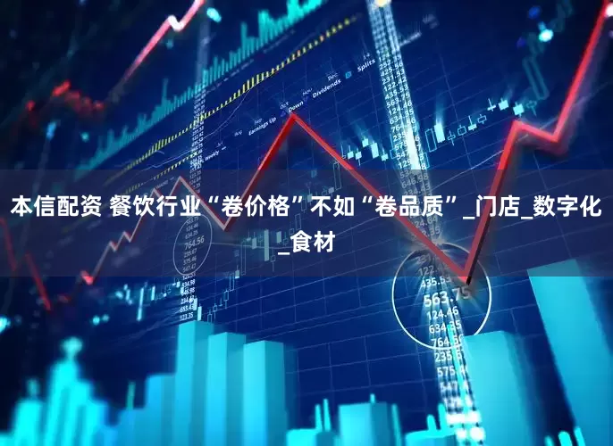 本信配资 餐饮行业“卷价格”不如“卷品质”_门店_数字化_食材