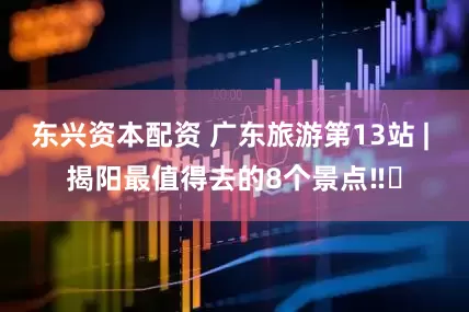 东兴资本配资 广东旅游第13站 | 揭阳最值得去的8个景点‼️
