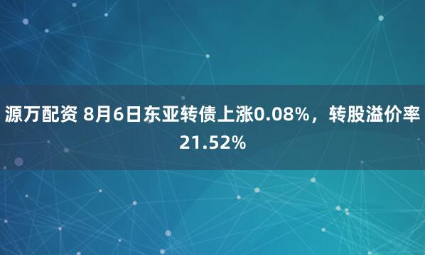 源万配资 8月6日东亚转债上涨0.08%，转股溢价率21.52%