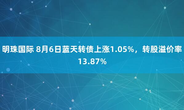 明珠国际 8月6日蓝天转债上涨1.05%，转股溢价率13.87%