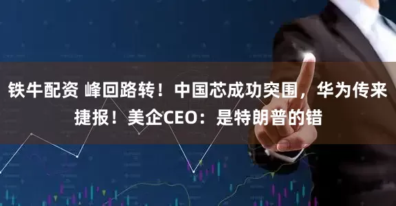 铁牛配资 峰回路转！中国芯成功突围，华为传来捷报！美企CEO：是特朗普的错