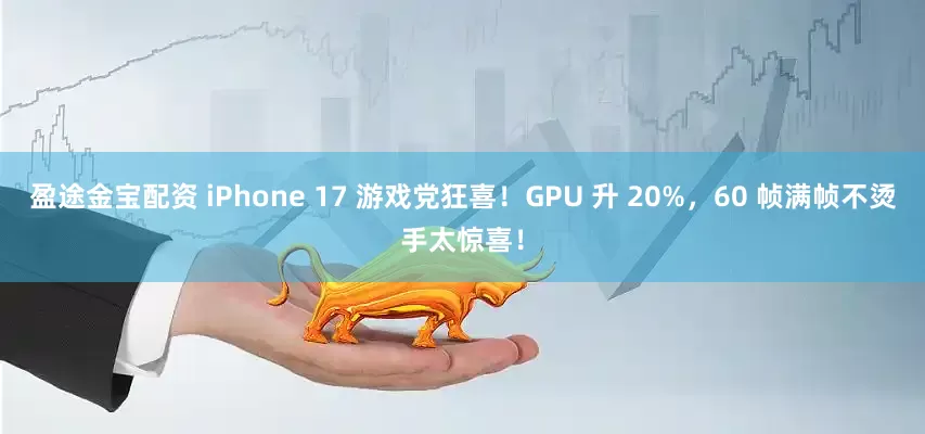 盈途金宝配资 iPhone 17 游戏党狂喜！GPU 升 20%，60 帧满帧不烫手太惊喜！