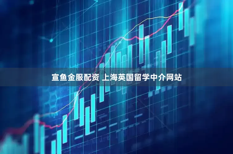 宣鱼金服配资 上海英国留学中介网站
