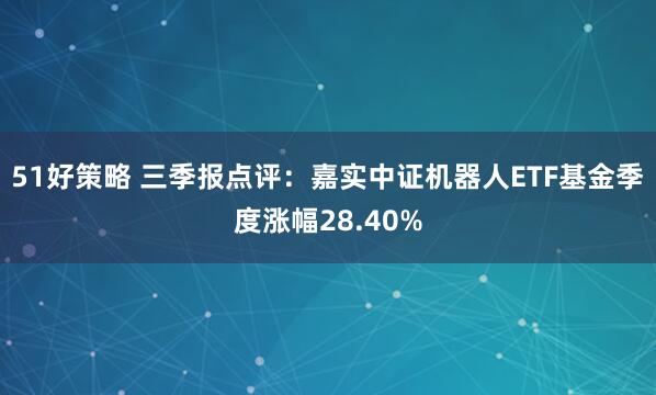 51好策略 三季报点评：嘉实中证机器人ETF基金季度涨幅28.40%