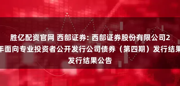 胜亿配资官网 西部证券: 西部证券股份有限公司2025年面向专业投资者公开发行公司债券（第四期）发行结果公告