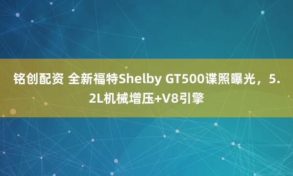 铭创配资 全新福特Shelby GT500谍照曝光，5.2L机械增压+V8引擎