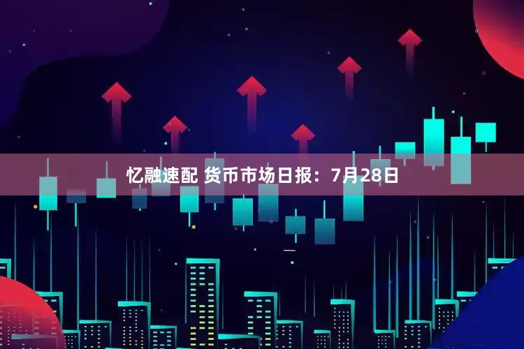 忆融速配 货币市场日报：7月28日