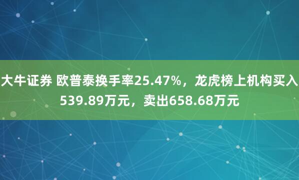 大牛证券 欧普泰换手率25.47%，龙虎榜上机构买入539.89万元，卖出658.68万元